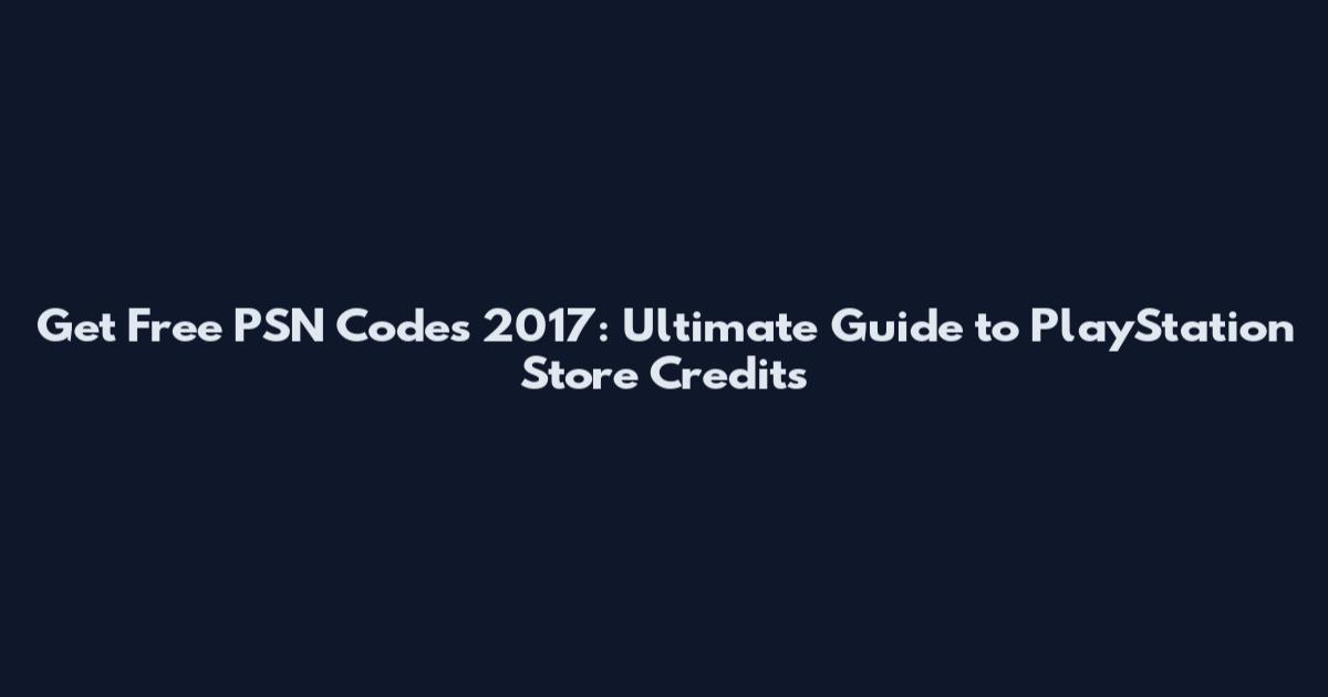 Get Free PSN Codes 2017: Ultimate Guide to PlayStation Store Credits