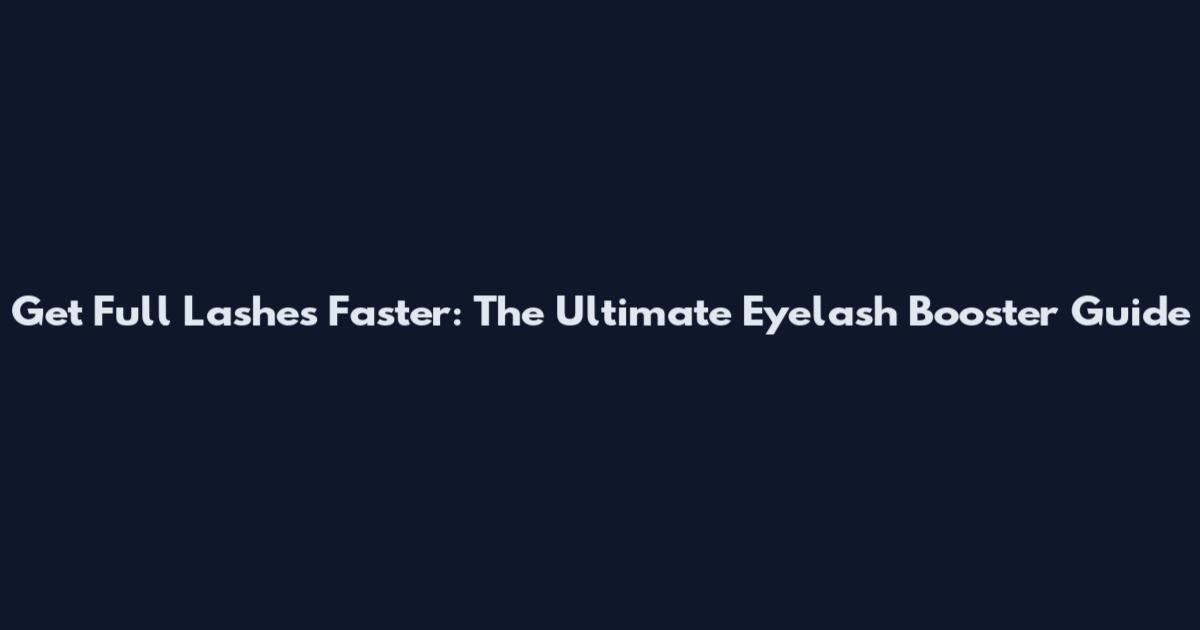 Get Full Lashes Faster: The Ultimate Eyelash Booster Guide
