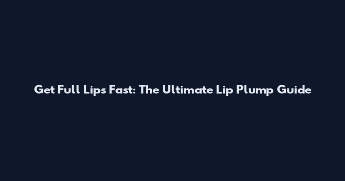 Get Full Lips Fast: The Ultimate Lip Plump Guide