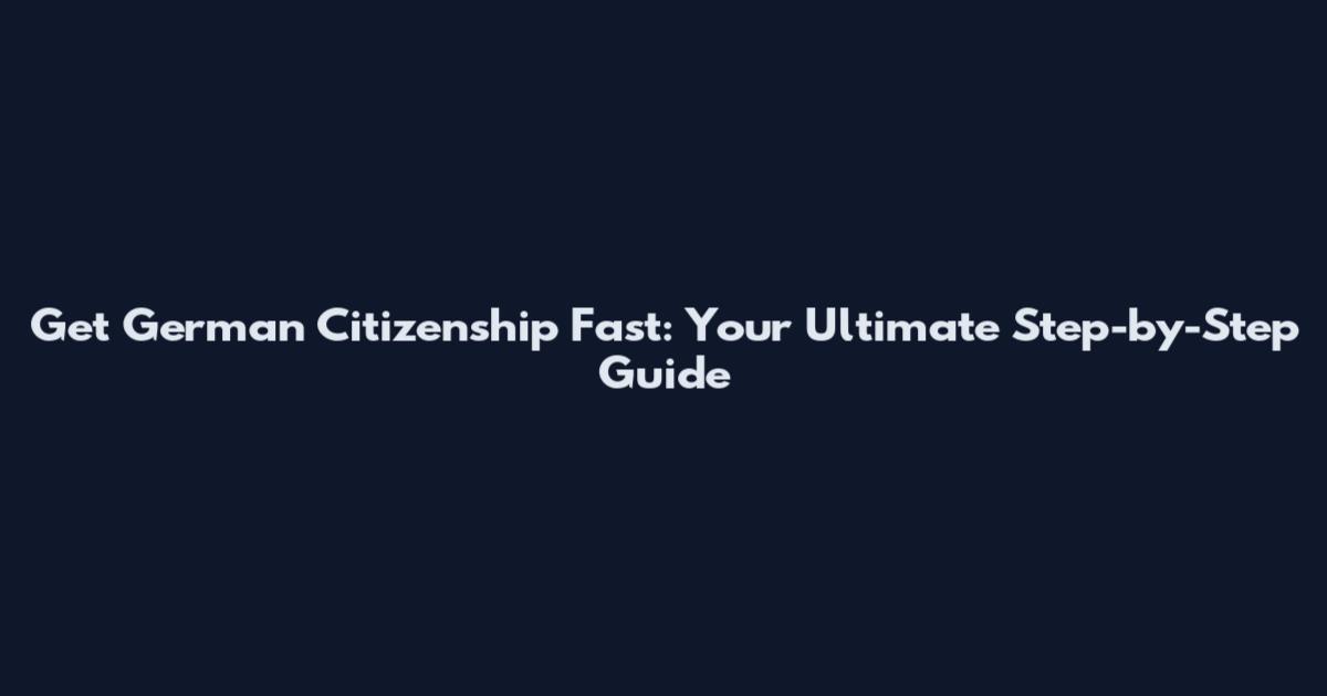Get German Citizenship Fast: Your Ultimate Step-by-Step Guide