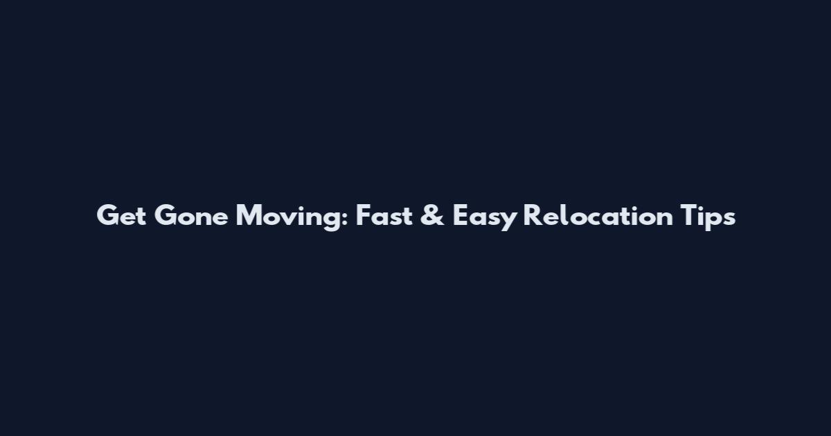 Get Gone Moving: Fast & Easy Relocation Tips