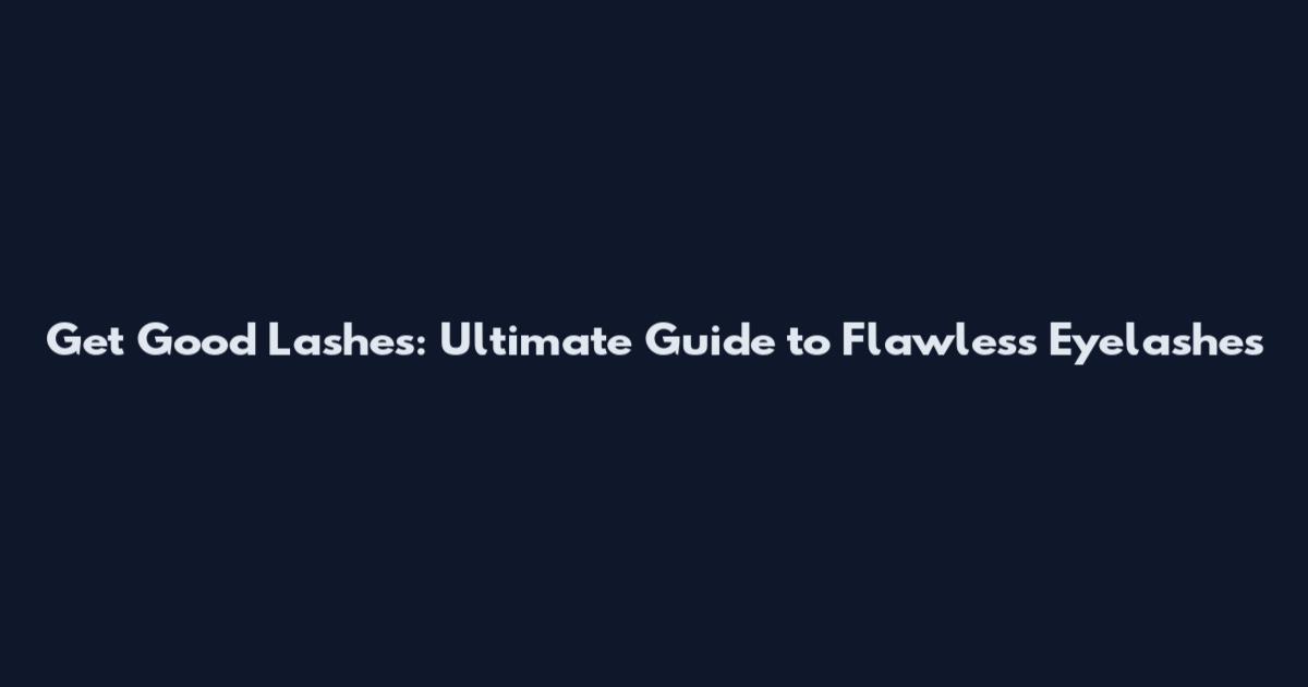 Get Good Lashes: Ultimate Guide to Flawless Eyelashes
