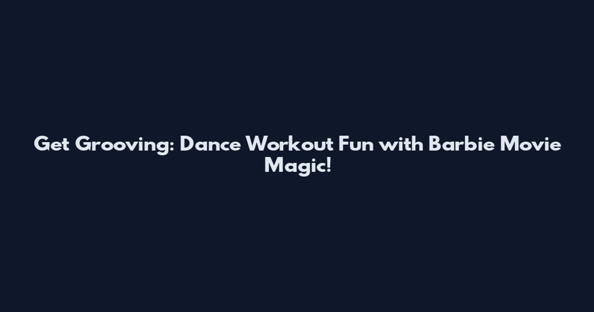 Get Grooving: Dance Workout Fun with Barbie Movie Magic!