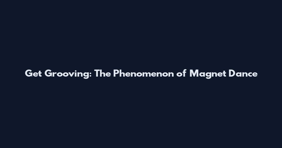 Get Grooving: The Phenomenon of Magnet Dance