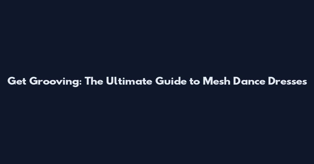 Get Grooving: The Ultimate Guide to Mesh Dance Dresses