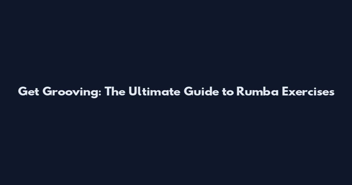 Get Grooving: The Ultimate Guide to Rumba Exercises