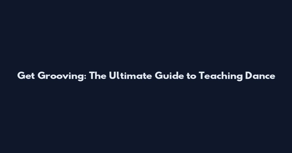 Get Grooving: The Ultimate Guide to Teaching Dance