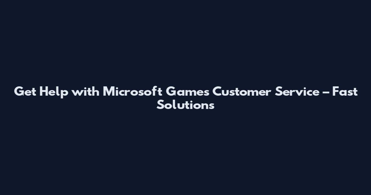 Get Help with Microsoft Games Customer Service – Fast Solutions