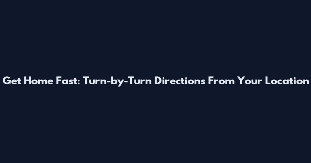 Get Home Fast: Turn-by-Turn Directions From Your Location