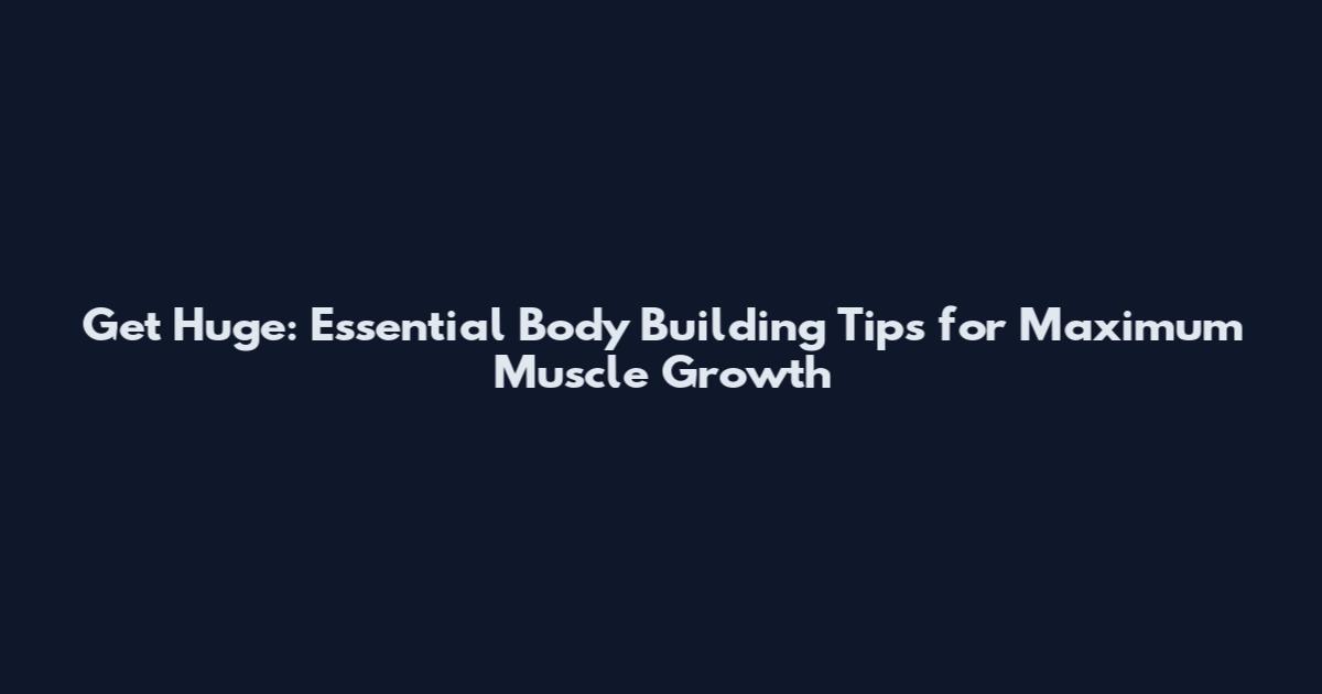 Get Huge: Essential Body Building Tips for Maximum Muscle Growth