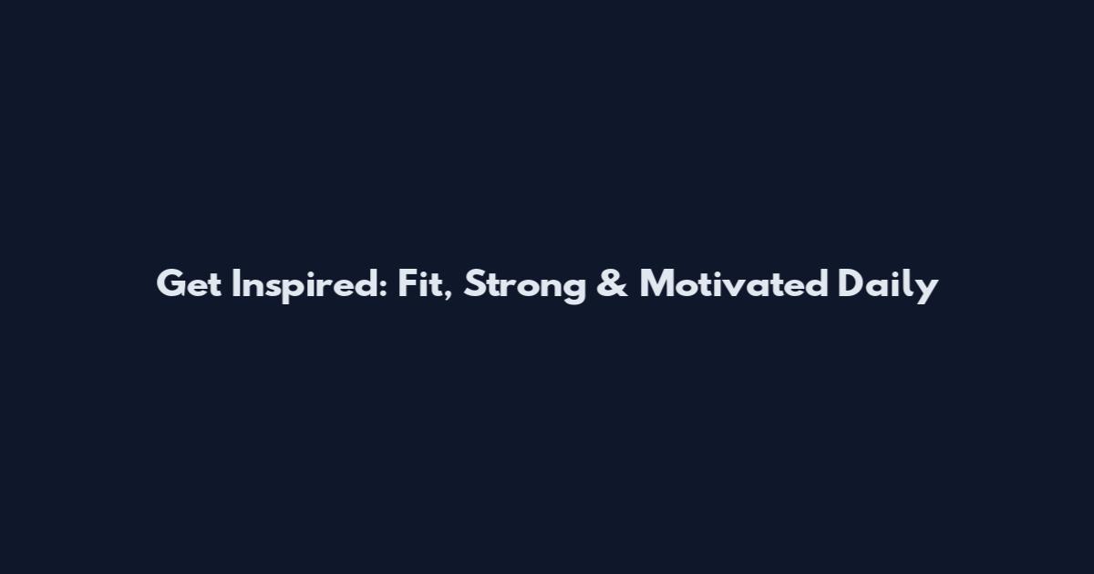 Get Inspired: Fit, Strong & Motivated Daily