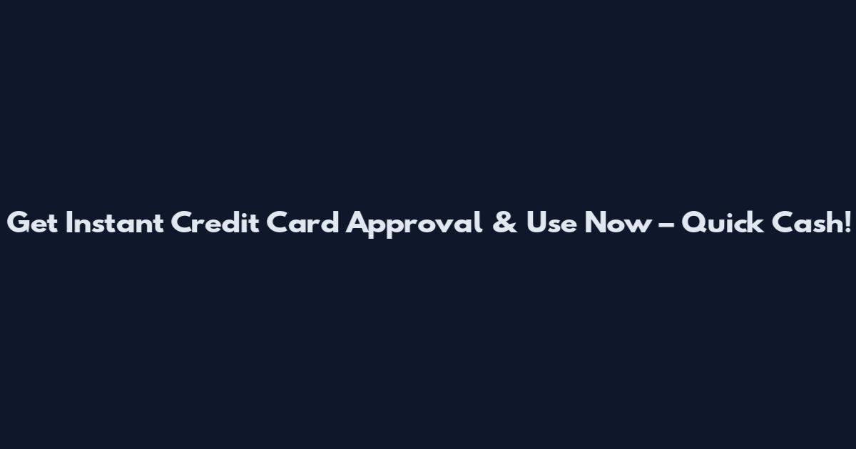 Get Instant Credit Card Approval & Use Now – Quick Cash!