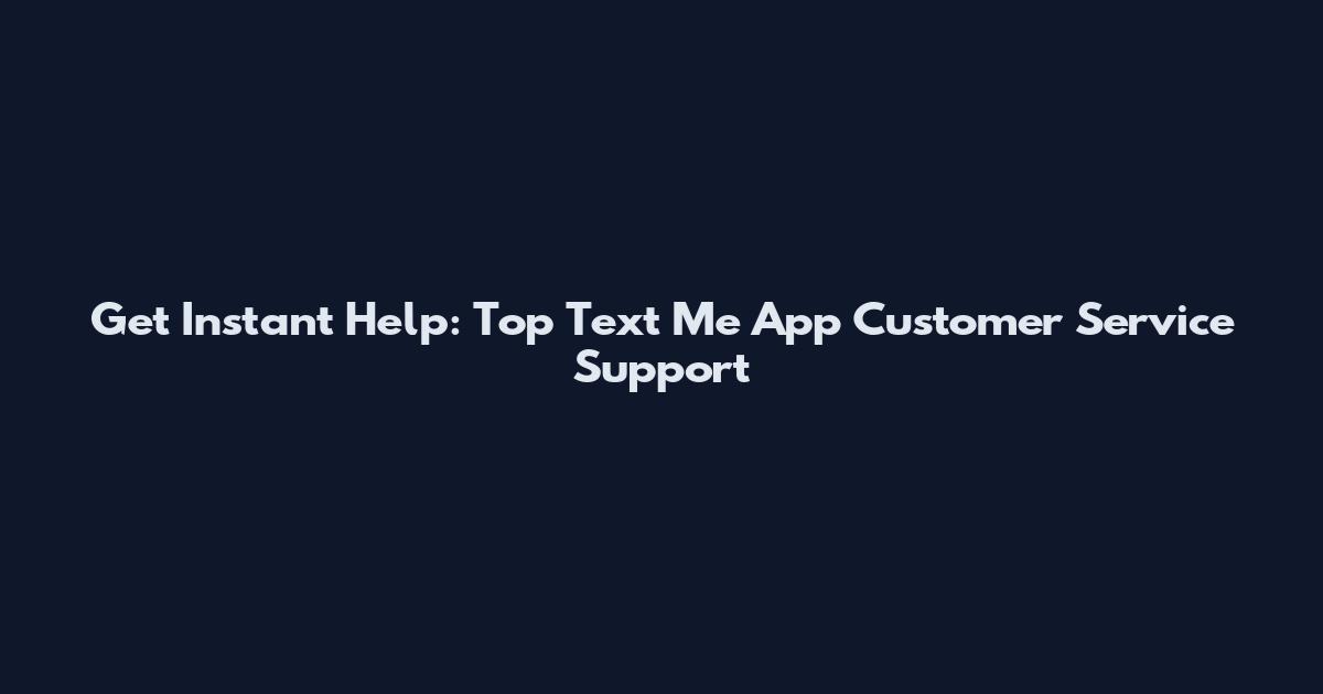 Get Instant Help: Top Text Me App Customer Service Support