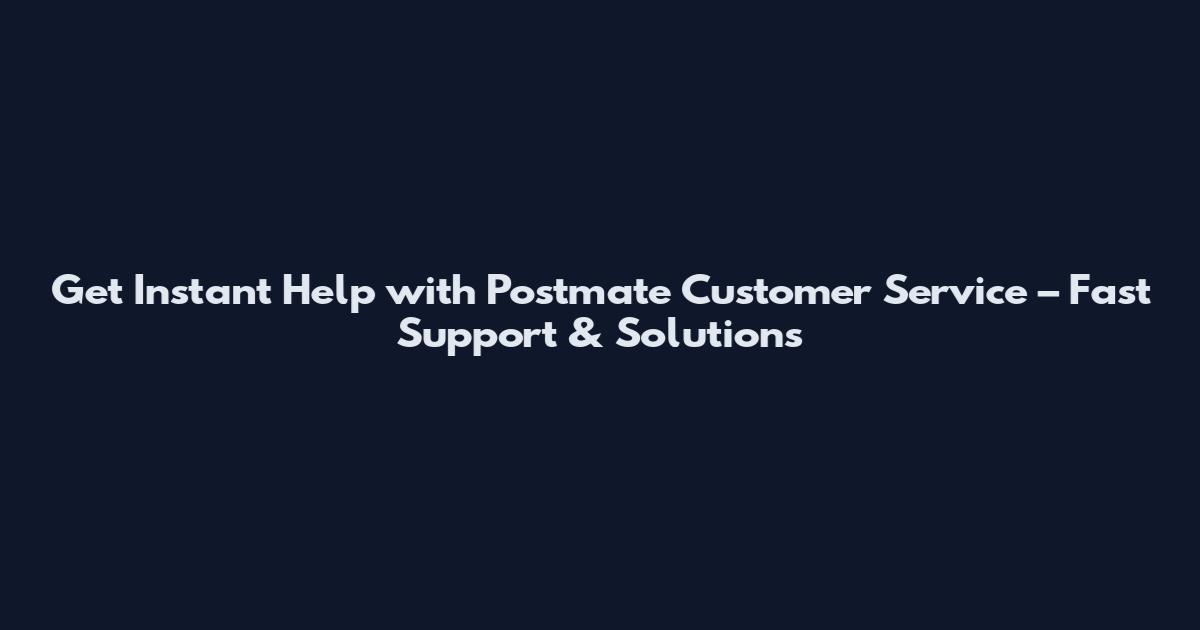 Get Instant Help with Postmate Customer Service – Fast Support & Solutions