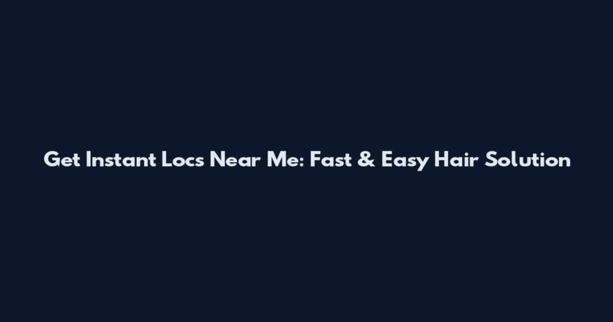 Get Instant Locs Near Me: Fast & Easy Hair Solution