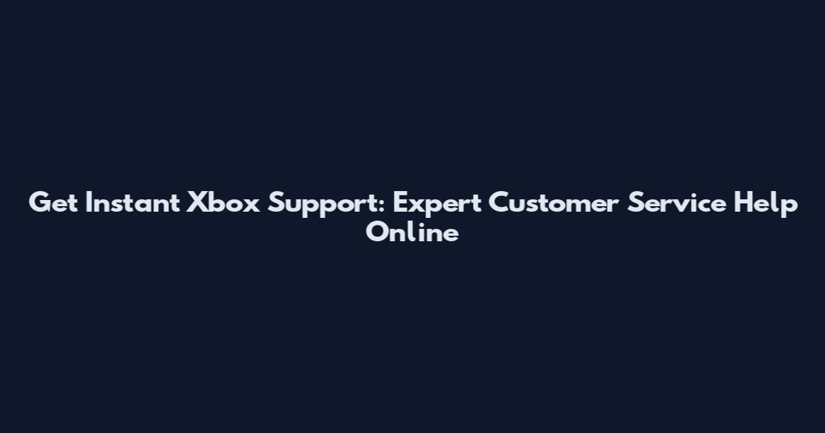 Get Instant Xbox Support: Expert Customer Service Help Online