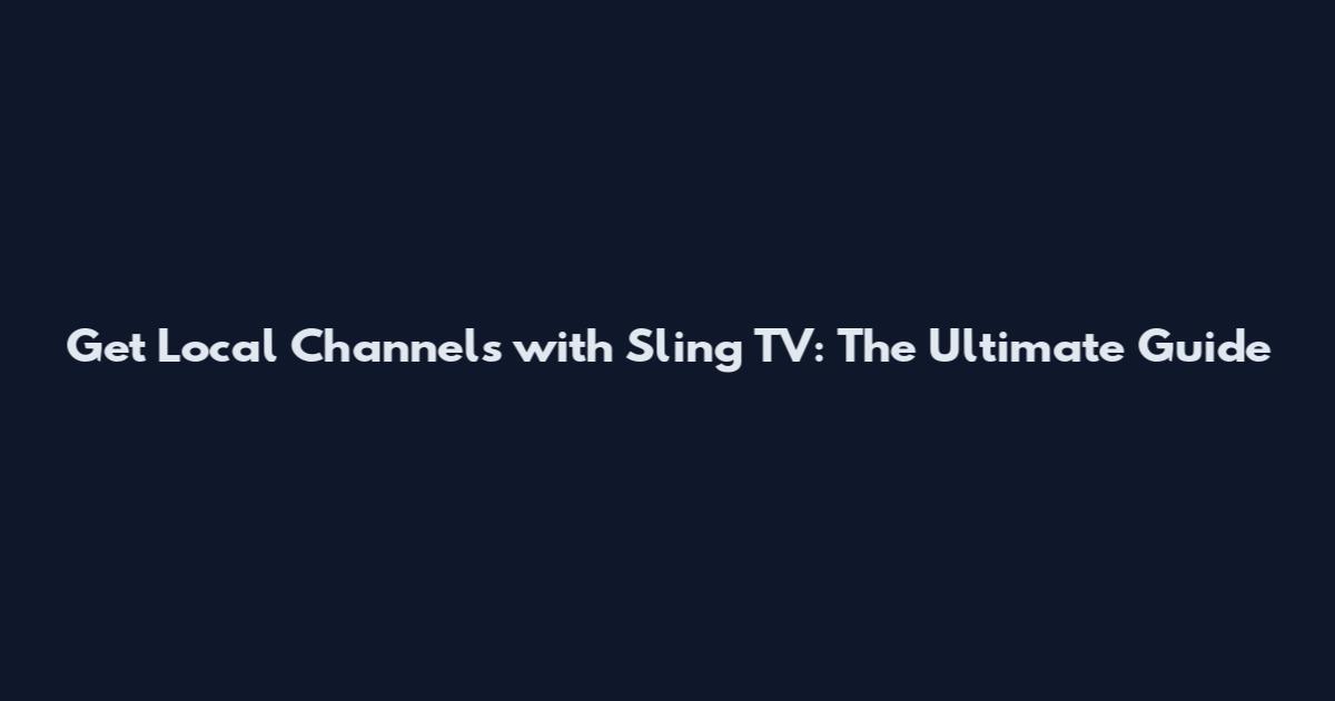 Get Local Channels with Sling TV: The Ultimate Guide