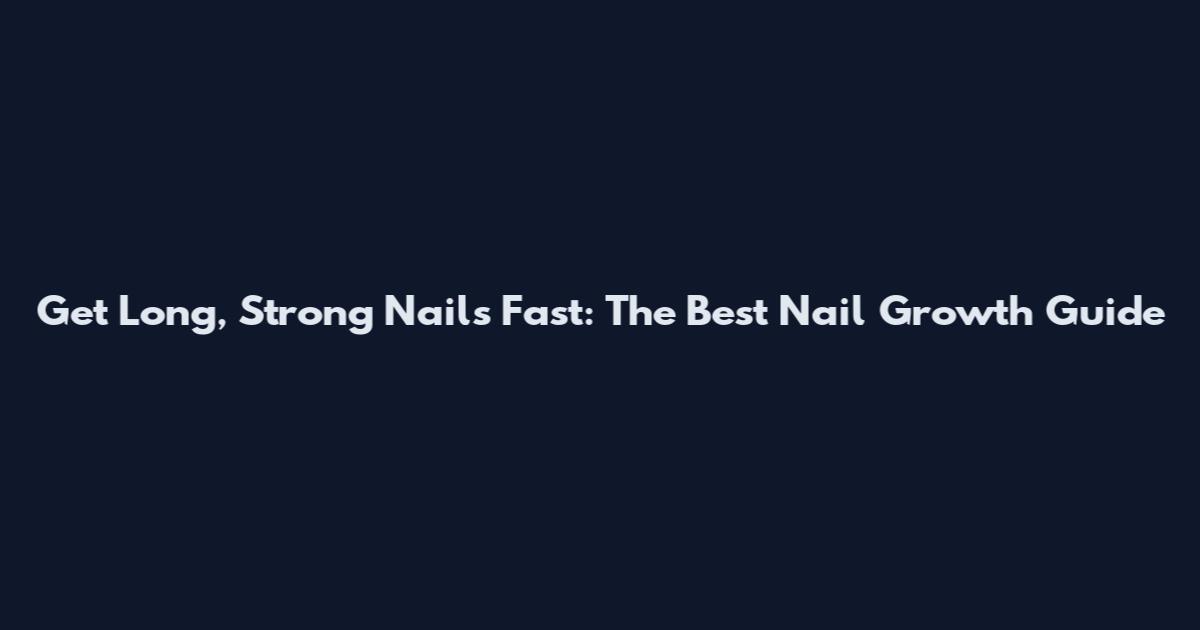 Get Long, Strong Nails Fast: The Best Nail Growth Guide