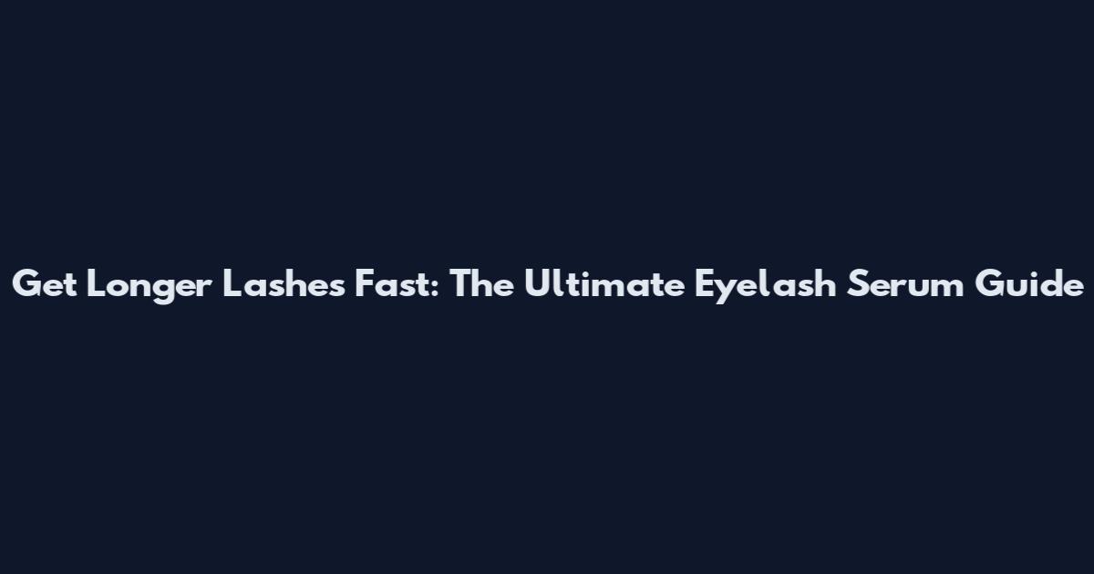 Get Longer Lashes Fast: The Ultimate Eyelash Serum Guide