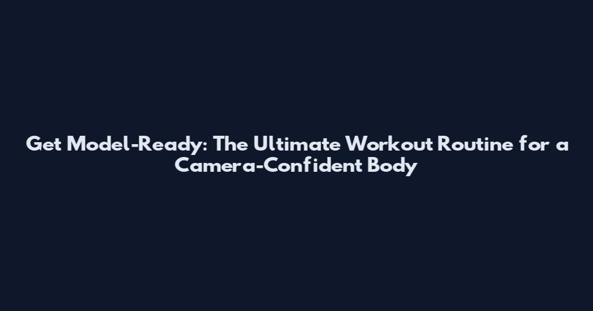 Get Model-Ready: The Ultimate Workout Routine for a Camera-Confident Body