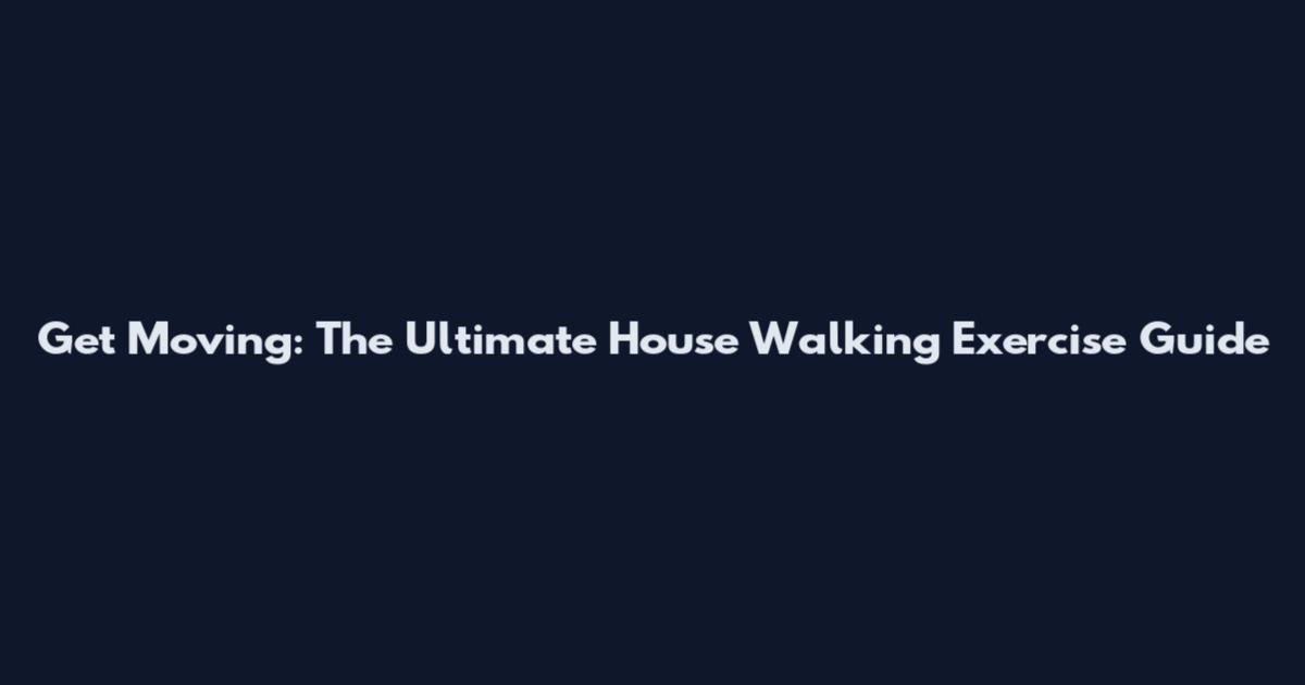 Get Moving: The Ultimate House Walking Exercise Guide