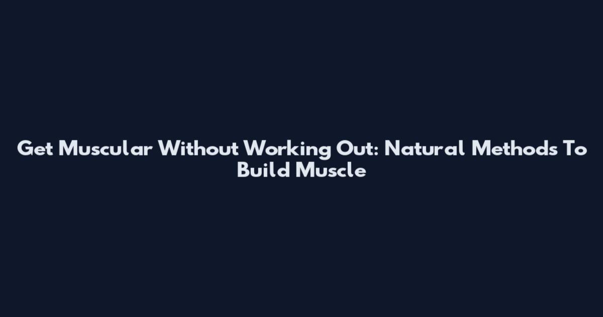 Get Muscular Without Working Out: Natural Methods To Build Muscle