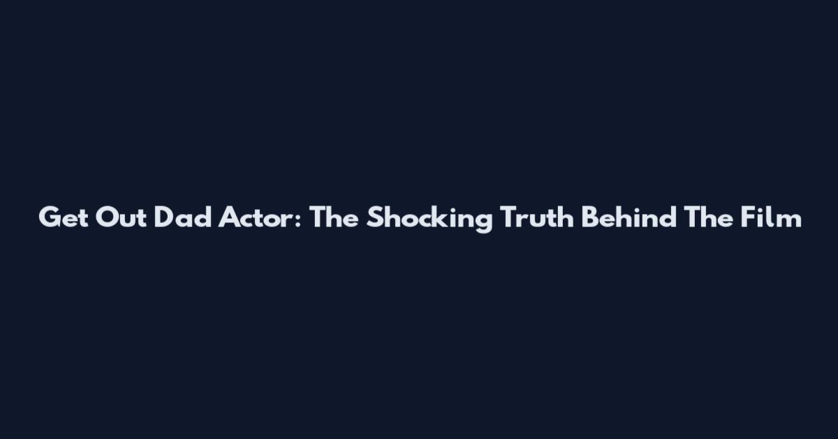 Get Out Dad Actor: The Shocking Truth Behind The Film