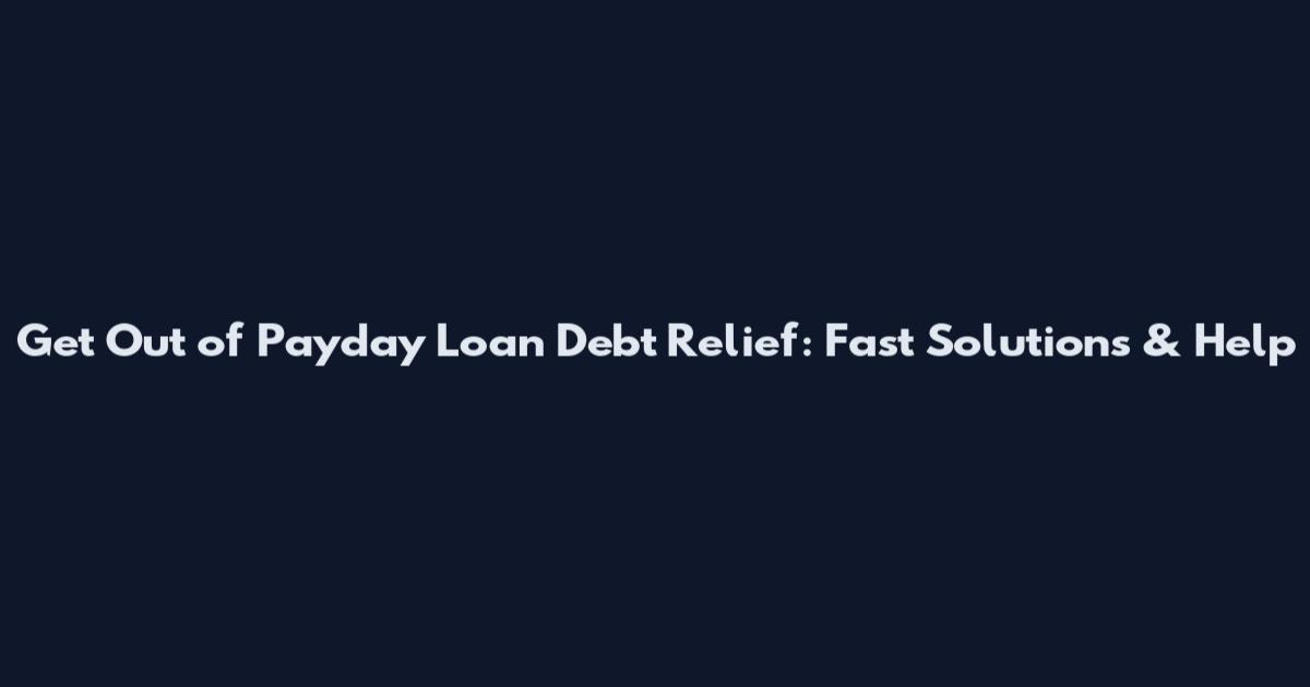 Get Out of Payday Loan Debt Relief: Fast Solutions & Help