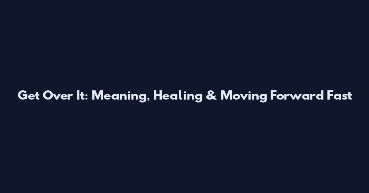 Get Over It: Meaning, Healing & Moving Forward Fast