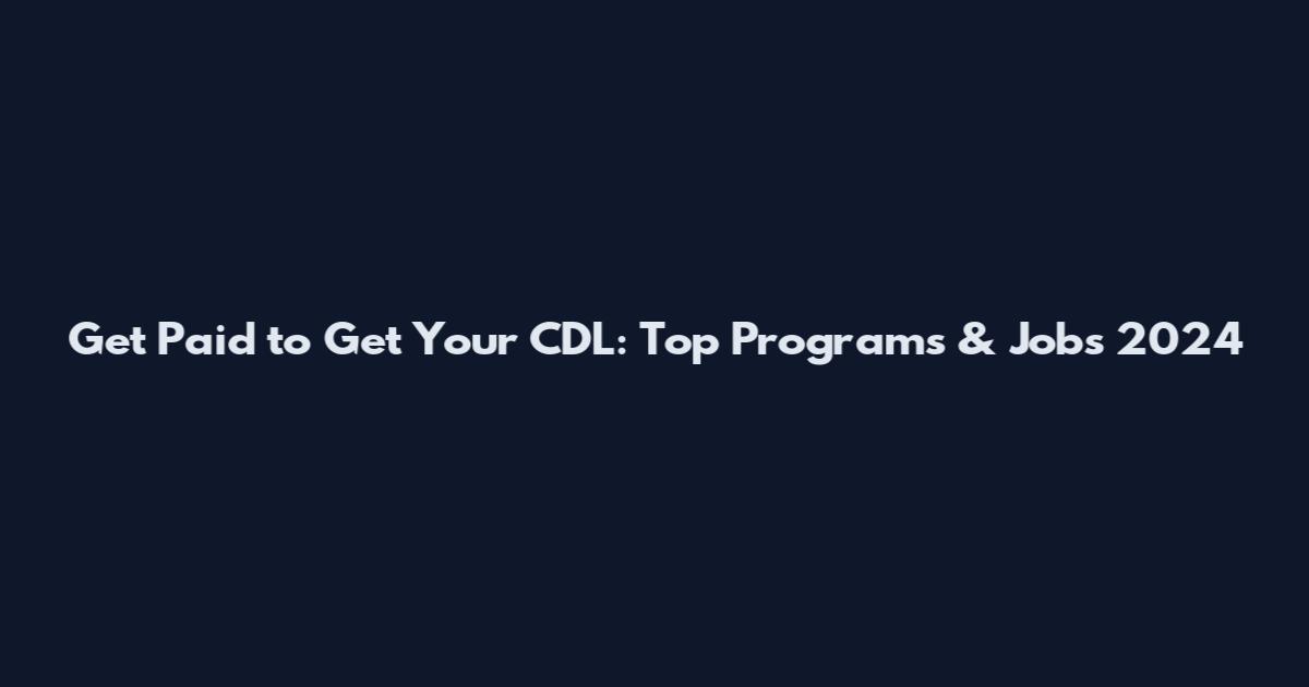 Get Paid to Get Your CDL: Top Programs & Jobs 2024