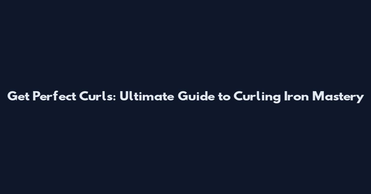 Get Perfect Curls: Ultimate Guide to Curling Iron Mastery