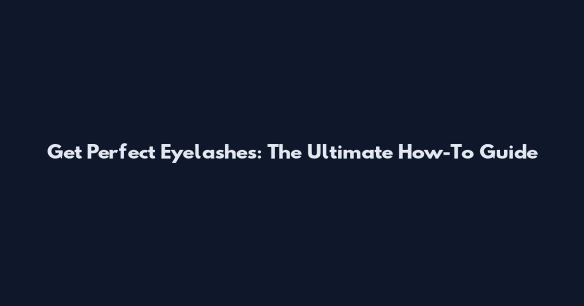 Get Perfect Eyelashes: The Ultimate How-To Guide