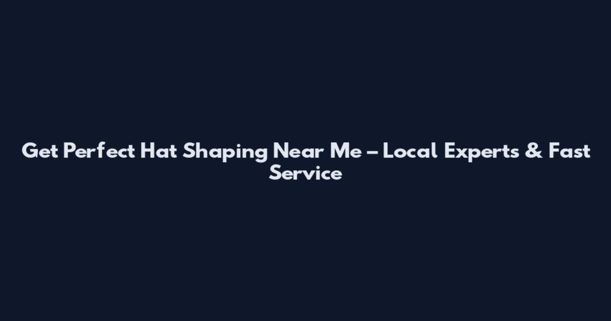 Get Perfect Hat Shaping Near Me – Local Experts & Fast Service