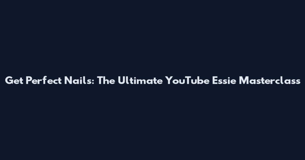 Get Perfect Nails: The Ultimate YouTube Essie Masterclass