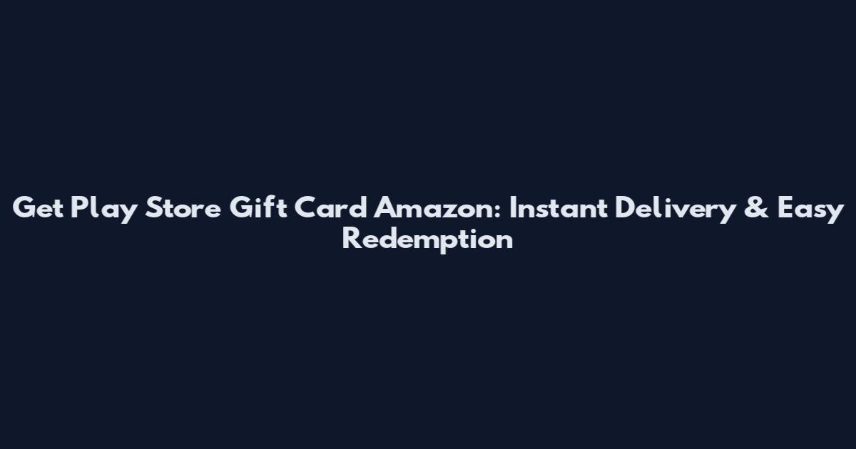 Get Play Store Gift Card Amazon: Instant Delivery & Easy Redemption
