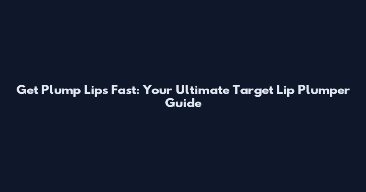 Get Plump Lips Fast: Your Ultimate Target Lip Plumper Guide