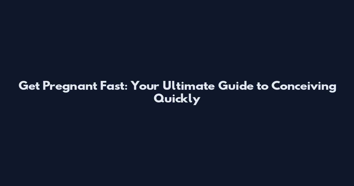 Get Pregnant Fast: Your Ultimate Guide to Conceiving Quickly
