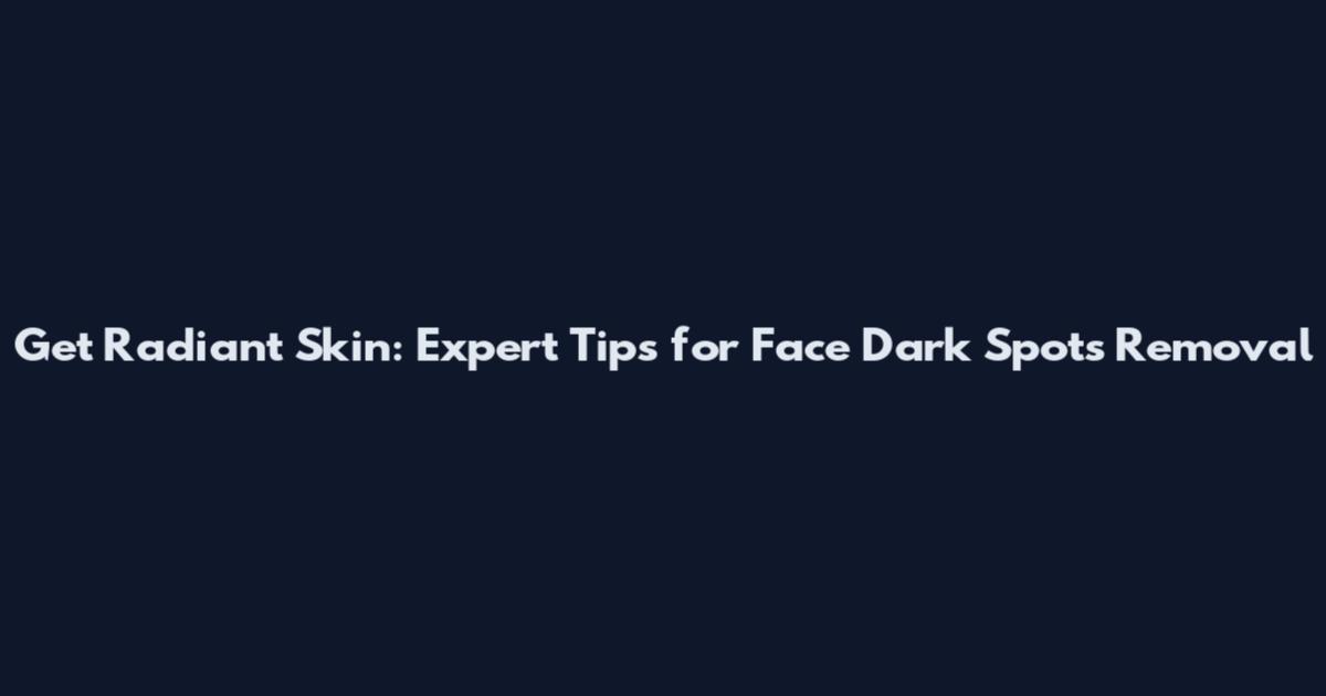 Get Radiant Skin: Expert Tips for Face Dark Spots Removal