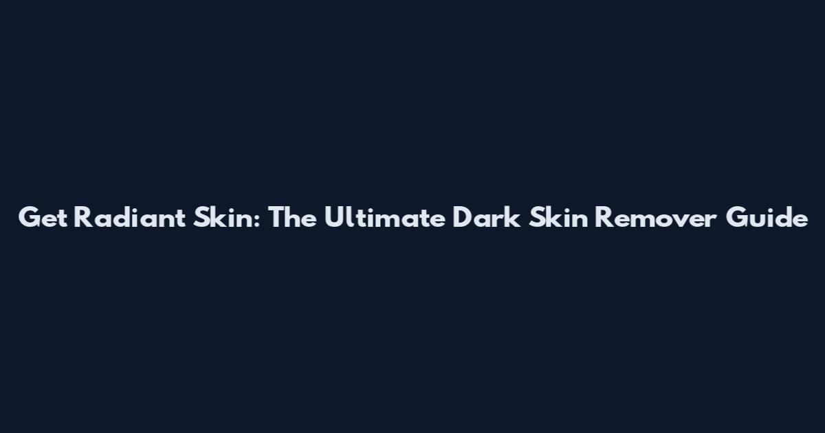 Get Radiant Skin: The Ultimate Dark Skin Remover Guide