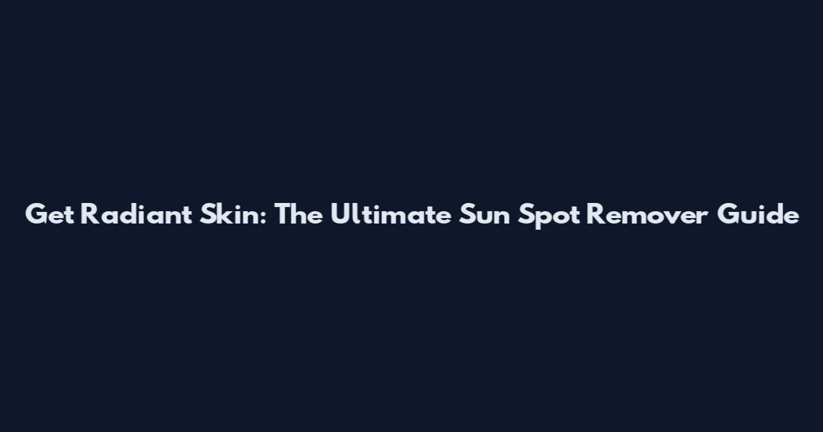 Get Radiant Skin: The Ultimate Sun Spot Remover Guide