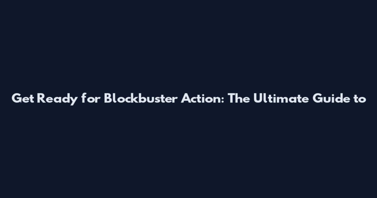 Get Ready for Blockbuster Action: The Ultimate Guide to