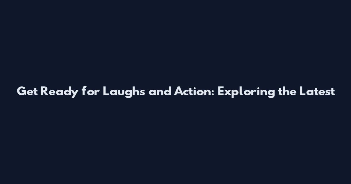 Get Ready for Laughs and Action: Exploring the Latest