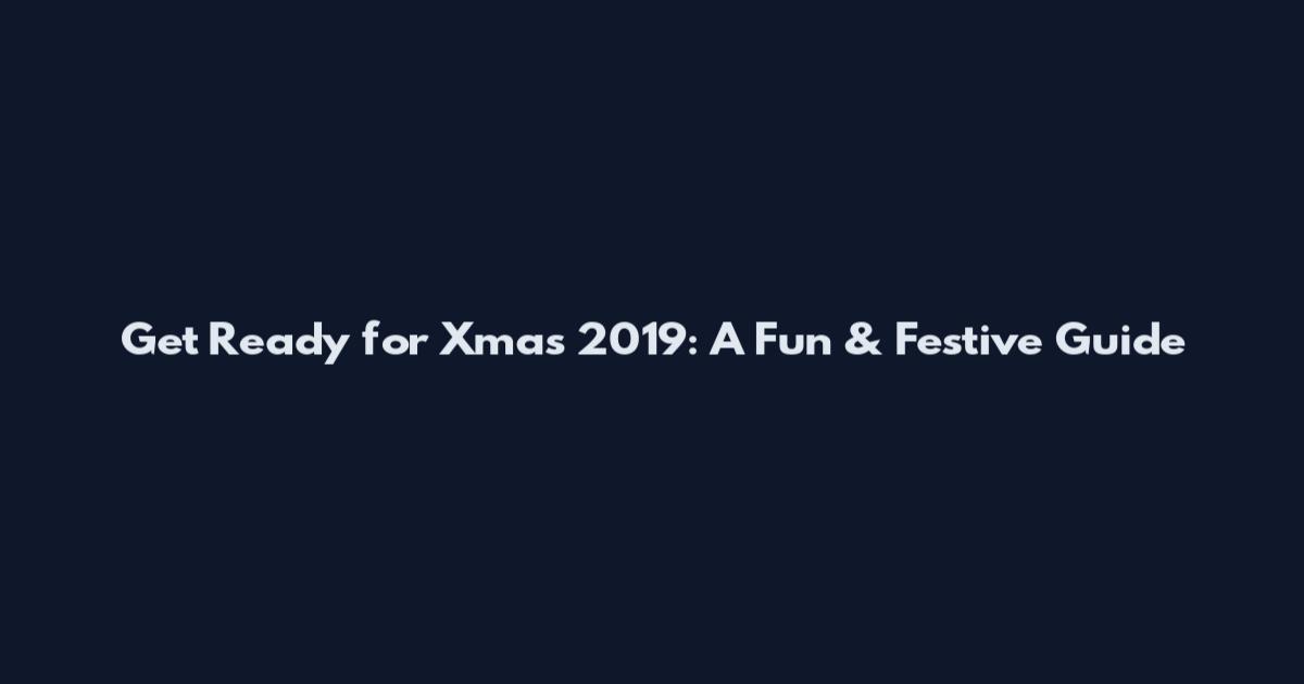 Get Ready for Xmas 2019: A Fun & Festive Guide