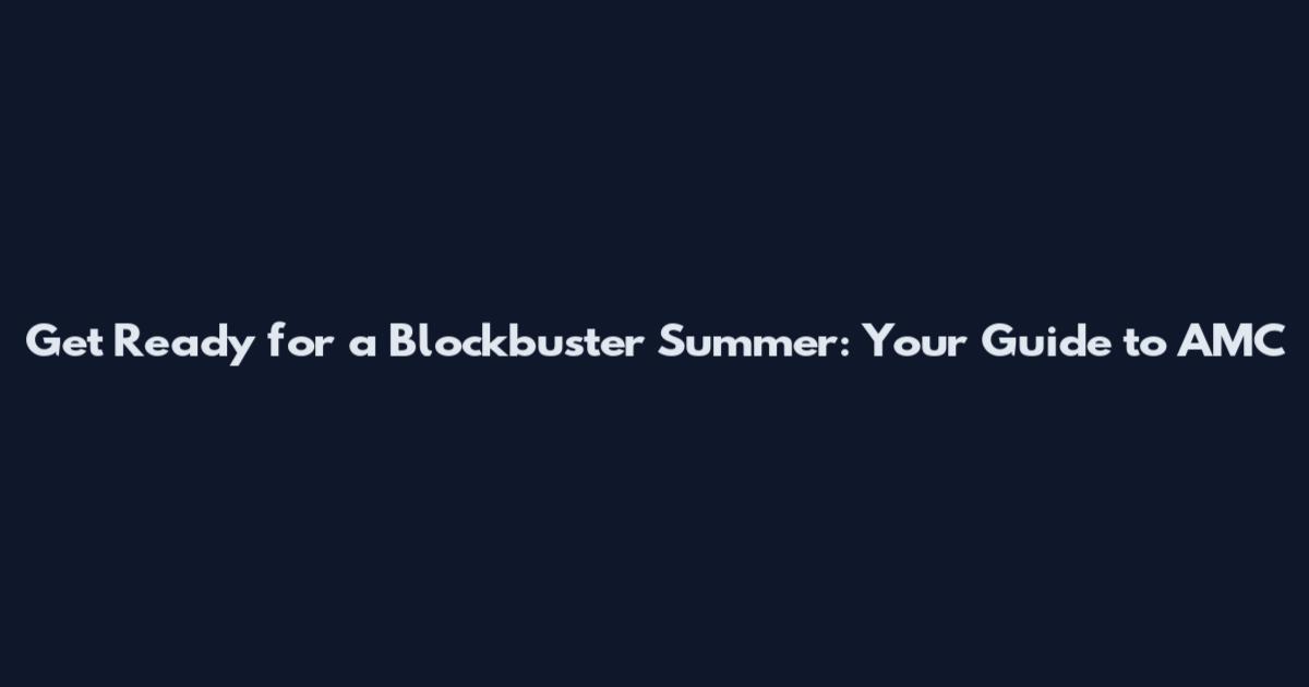 Get Ready for a Blockbuster Summer: Your Guide to AMC