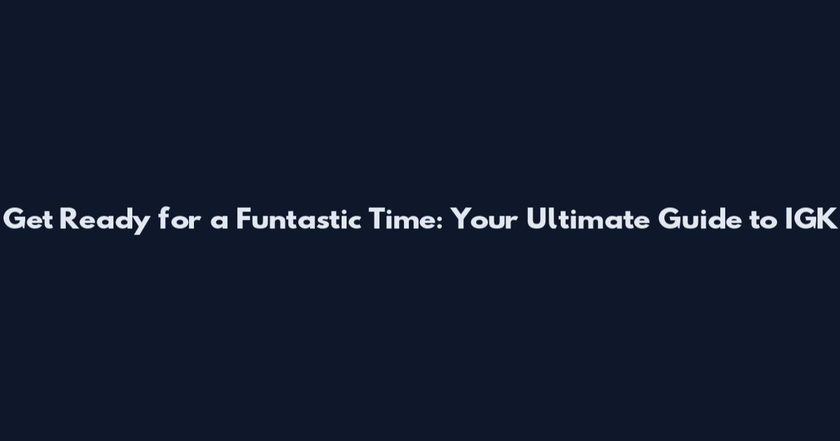 Get Ready for a Funtastic Time: Your Ultimate Guide to IGK