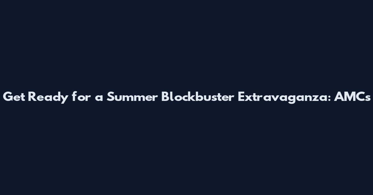 Get Ready for a Summer Blockbuster Extravaganza: AMC's