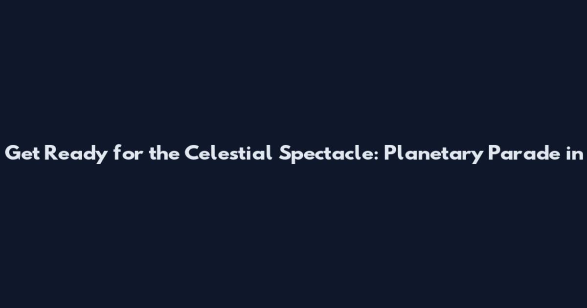 Get Ready for the Celestial Spectacle: Planetary Parade in