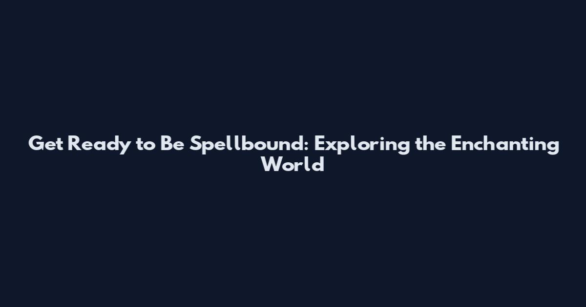 Get Ready to Be Spellbound: Exploring the Enchanting World