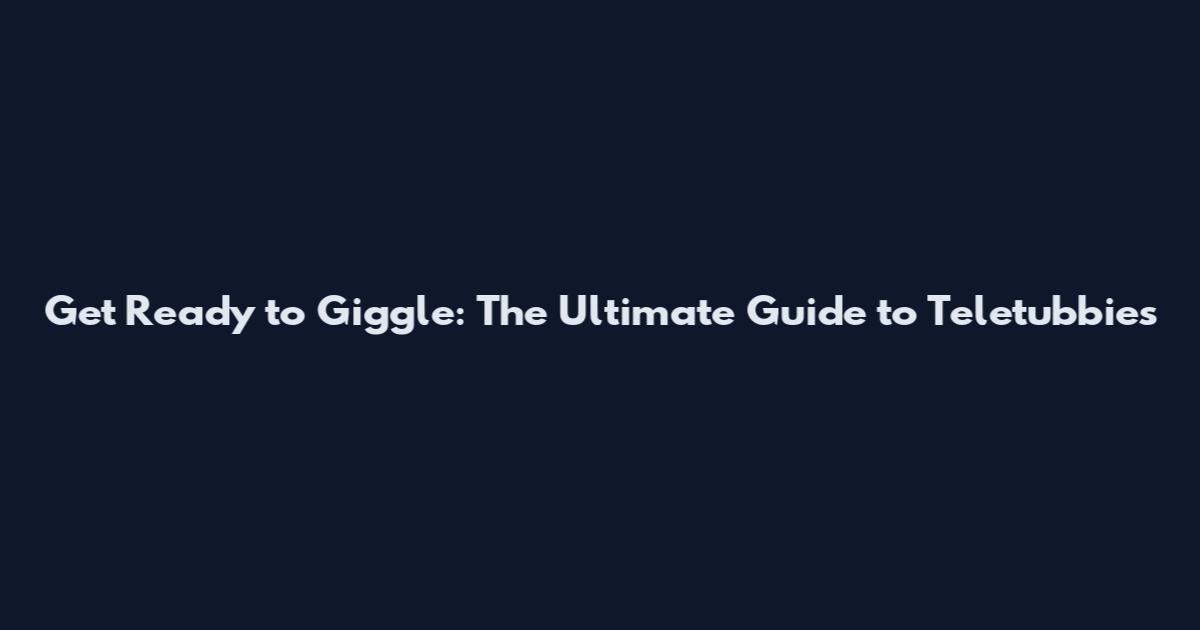 Get Ready to Giggle: The Ultimate Guide to Teletubbies