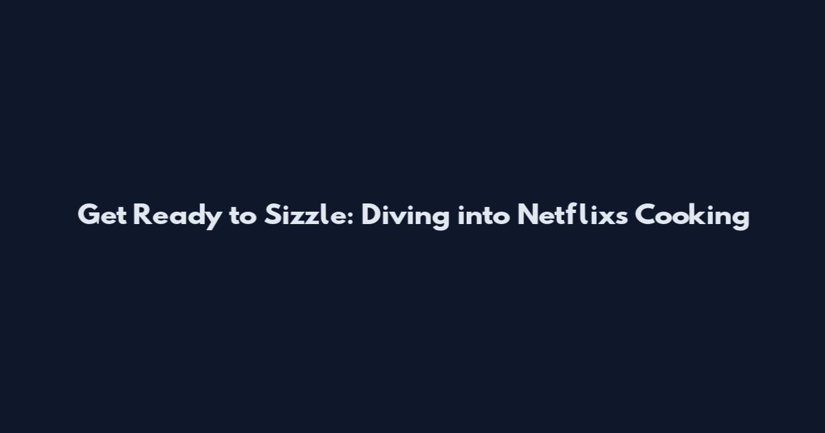 Get Ready to Sizzle: Diving into Netflix's Cooking